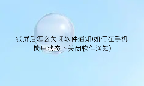 锁屏后怎么关闭软件通知(如何在手机锁屏状态下关闭软件通知)