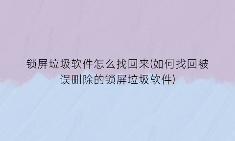 “锁屏垃圾软件怎么找回来(如何找回被误删除的锁屏垃圾软件)