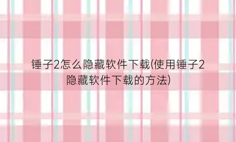 “锤子2怎么隐藏软件下载(使用锤子2隐藏软件下载的方法)