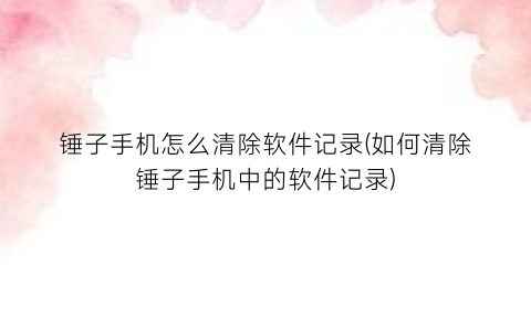 “锤子手机怎么清除软件记录(如何清除锤子手机中的软件记录)