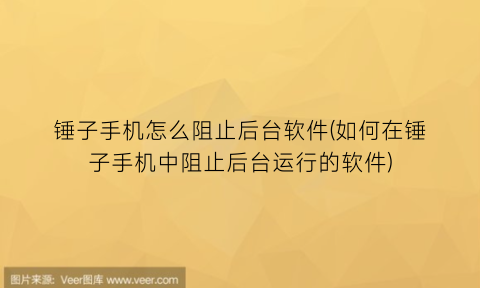 锤子手机怎么阻止后台软件(如何在锤子手机中阻止后台运行的软件)