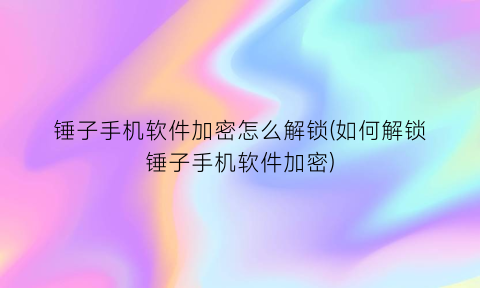 “锤子手机软件加密怎么解锁(如何解锁锤子手机软件加密)