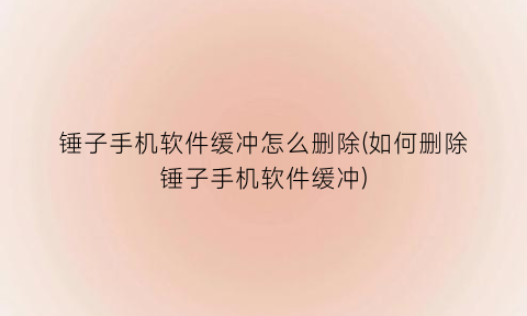 锤子手机软件缓冲怎么删除(如何删除锤子手机软件缓冲)