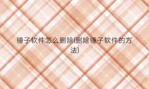 “锤子软件怎么删除(删除锤子软件的方法)