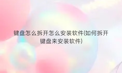 键盘怎么拆开怎么安装软件(如何拆开键盘来安装软件)