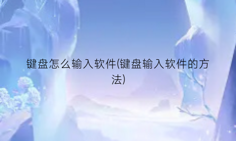 “键盘怎么输入软件(键盘输入软件的方法)
