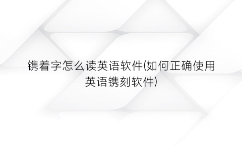 镌着字怎么读英语软件(如何正确使用英语镌刻软件)