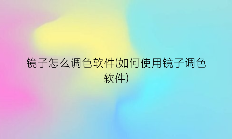 镜子怎么调色软件(如何使用镜子调色软件)