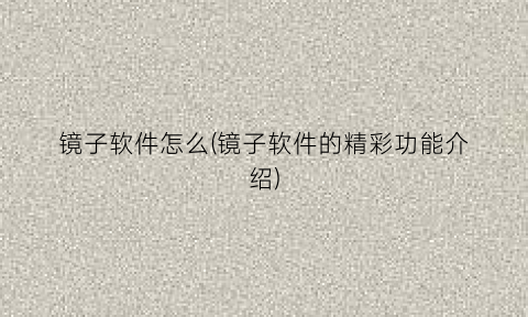 “镜子软件怎么(镜子软件的精彩功能介绍)