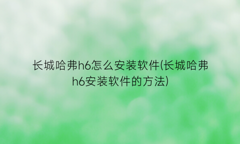 “长城哈弗h6怎么安装软件(长城哈弗h6安装软件的方法)