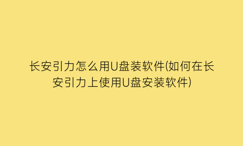 长安引力怎么用U盘装软件(如何在长安引力上使用U盘安装软件)