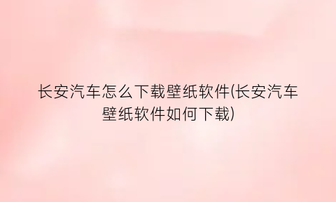 长安汽车怎么下载壁纸软件(长安汽车壁纸软件如何下载)
