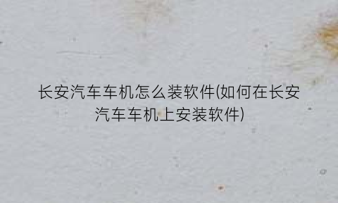 长安汽车车机怎么装软件(如何在长安汽车车机上安装软件)