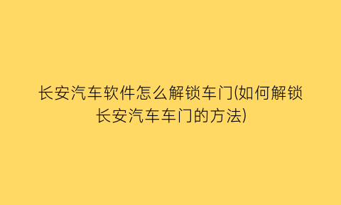 长安汽车软件怎么解锁车门(如何解锁长安汽车车门的方法)