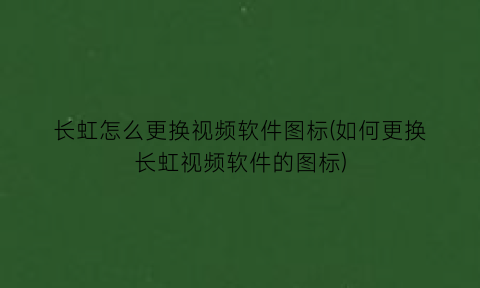 长虹怎么更换视频软件图标(如何更换长虹视频软件的图标)