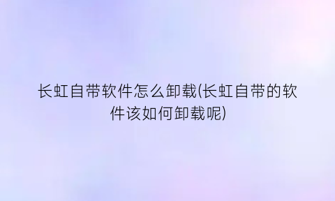 长虹自带软件怎么卸载(长虹自带的软件该如何卸载呢)