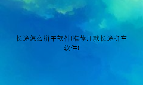 长途怎么拼车软件(推荐几款长途拼车软件)