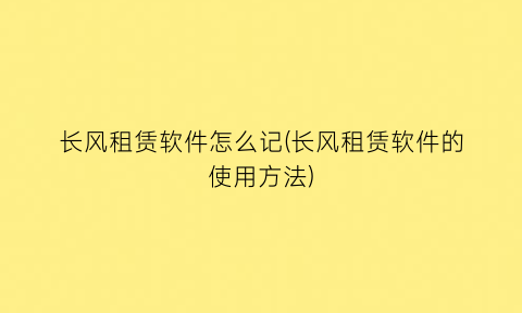 “长风租赁软件怎么记(长风租赁软件的使用方法)