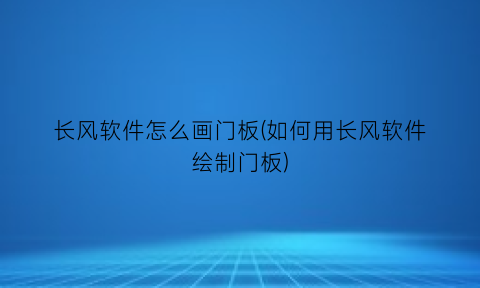 “长风软件怎么画门板(如何用长风软件绘制门板)