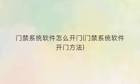 “门禁系统软件怎么开门(门禁系统软件开门方法)