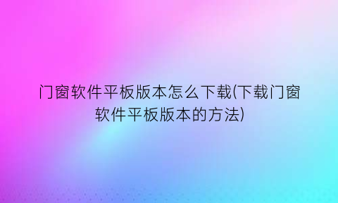 门窗软件平板版本怎么下载(下载门窗软件平板版本的方法)