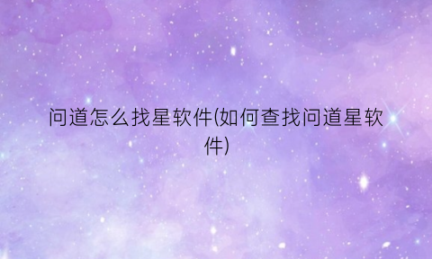 问道怎么找星软件(如何查找问道星软件)