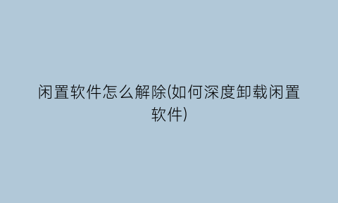 闲置软件怎么解除(如何深度卸载闲置软件)