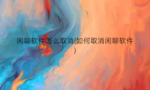 “闲聊软件怎么取消(如何取消闲聊软件)