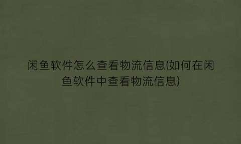 闲鱼软件怎么查看物流信息(如何在闲鱼软件中查看物流信息)