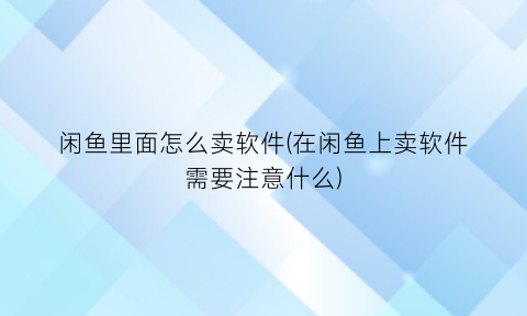 闲鱼里面怎么卖软件(在闲鱼上卖软件需要注意什么)