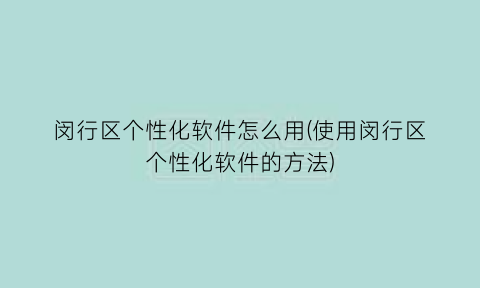 闵行区个性化软件怎么用(使用闵行区个性化软件的方法)