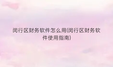“闵行区财务软件怎么用(闵行区财务软件使用指南)