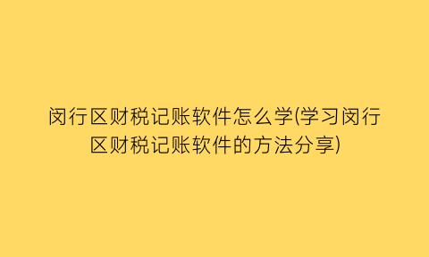 闵行区财税记账软件怎么学(学习闵行区财税记账软件的方法分享)