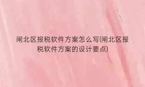 闸北区报税软件方案怎么写(闸北区报税软件方案的设计要点)