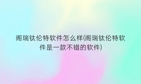 阁瑞钛伦特软件怎么样(阁瑞钛伦特软件是一款不错的软件)