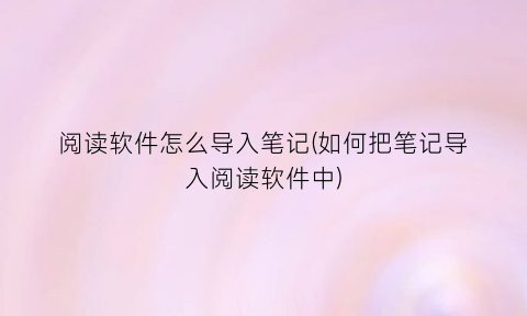 “阅读软件怎么导入笔记(如何把笔记导入阅读软件中)