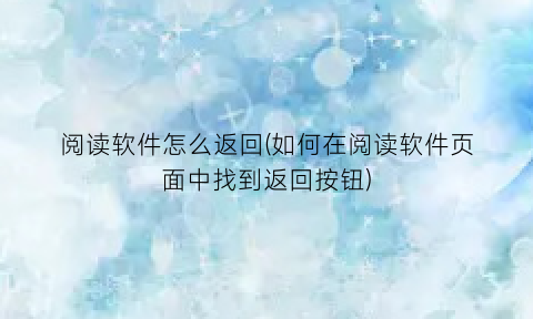 “阅读软件怎么返回(如何在阅读软件页面中找到返回按钮)