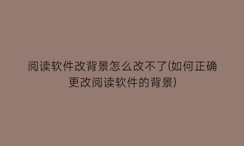 阅读软件改背景怎么改不了(如何正确更改阅读软件的背景)