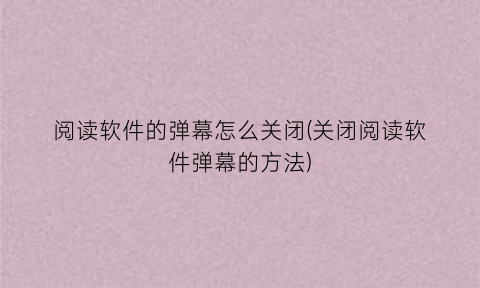 “阅读软件的弹幕怎么关闭(关闭阅读软件弹幕的方法)