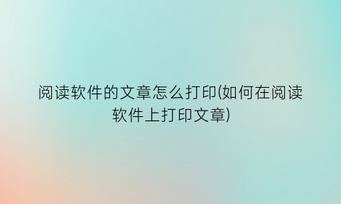 阅读软件的文章怎么打印(如何在阅读软件上打印文章)