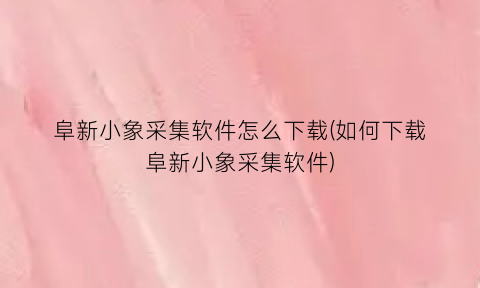 阜新小象采集软件怎么下载(如何下载阜新小象采集软件)