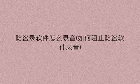 “防盗录软件怎么录音(如何阻止防盗软件录音)