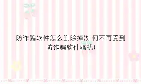 “防诈骗软件怎么删除掉(如何不再受到防诈骗软件骚扰)