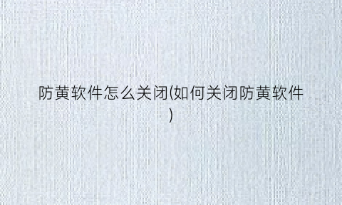 “防黄软件怎么关闭(如何关闭防黄软件)