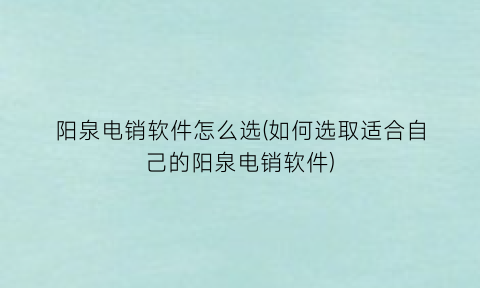 阳泉电销软件怎么选(如何选取适合自己的阳泉电销软件)