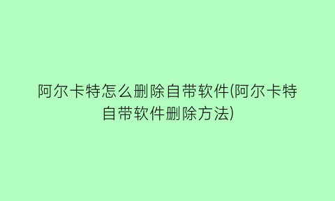 “阿尔卡特怎么删除自带软件(阿尔卡特自带软件删除方法)
