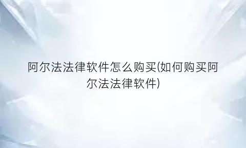 阿尔法法律软件怎么购买(如何购买阿尔法法律软件)