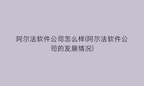 “阿尔法软件公司怎么样(阿尔法软件公司的发展情况)