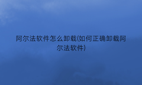 “阿尔法软件怎么卸载(如何正确卸载阿尔法软件)