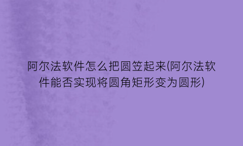 阿尔法软件怎么把圆笠起来(阿尔法软件能否实现将圆角矩形变为圆形)